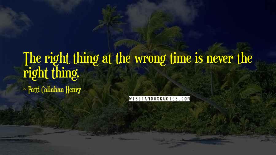 Patti Callahan Henry Quotes: The right thing at the wrong time is never the right thing.