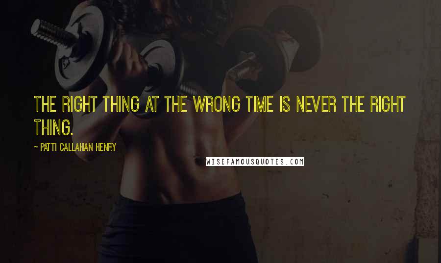 Patti Callahan Henry Quotes: The right thing at the wrong time is never the right thing.