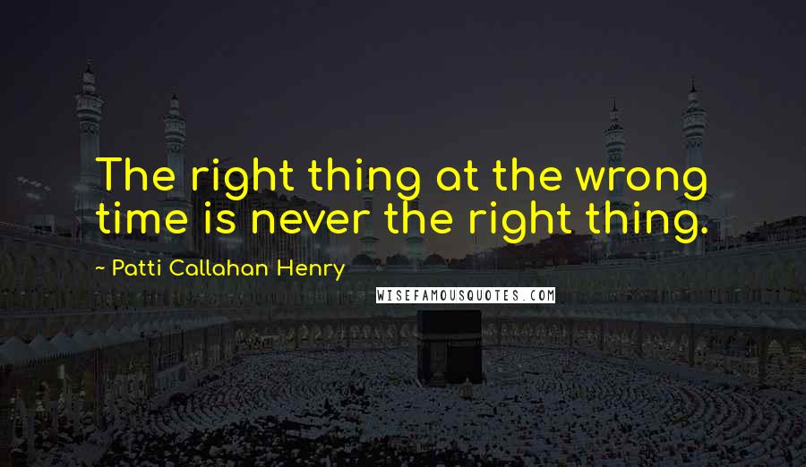 Patti Callahan Henry Quotes: The right thing at the wrong time is never the right thing.