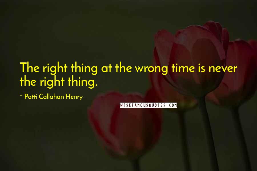 Patti Callahan Henry Quotes: The right thing at the wrong time is never the right thing.