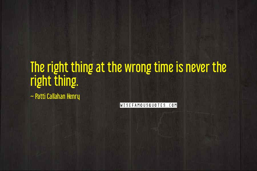 Patti Callahan Henry Quotes: The right thing at the wrong time is never the right thing.