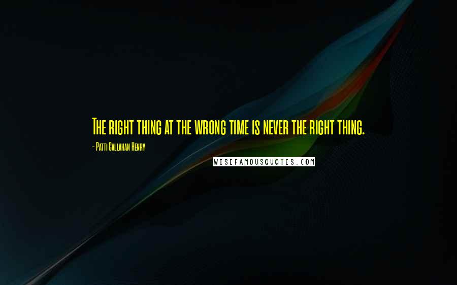 Patti Callahan Henry Quotes: The right thing at the wrong time is never the right thing.