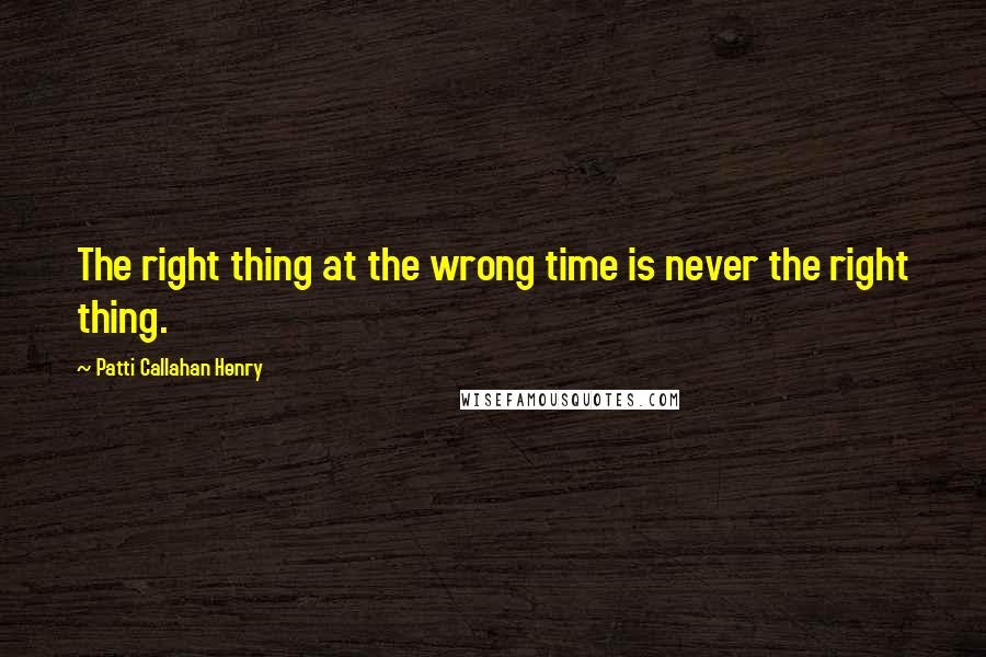 Patti Callahan Henry Quotes: The right thing at the wrong time is never the right thing.