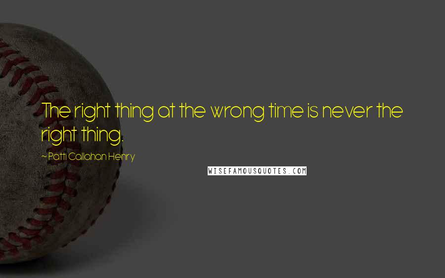 Patti Callahan Henry Quotes: The right thing at the wrong time is never the right thing.