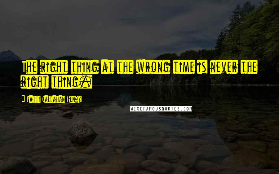 Patti Callahan Henry Quotes: The right thing at the wrong time is never the right thing.