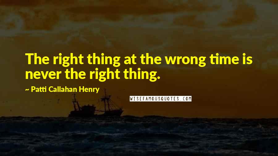 Patti Callahan Henry Quotes: The right thing at the wrong time is never the right thing.