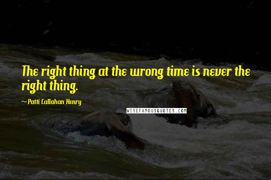 Patti Callahan Henry Quotes: The right thing at the wrong time is never the right thing.