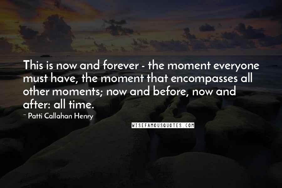 Patti Callahan Henry Quotes: This is now and forever - the moment everyone must have, the moment that encompasses all other moments; now and before, now and after: all time.