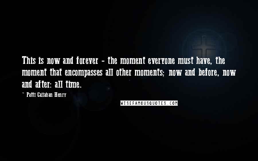 Patti Callahan Henry Quotes: This is now and forever - the moment everyone must have, the moment that encompasses all other moments; now and before, now and after: all time.