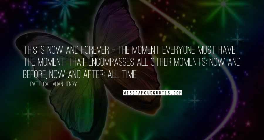 Patti Callahan Henry Quotes: This is now and forever - the moment everyone must have, the moment that encompasses all other moments; now and before, now and after: all time.