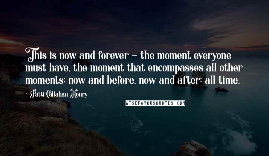 Patti Callahan Henry Quotes: This is now and forever - the moment everyone must have, the moment that encompasses all other moments; now and before, now and after: all time.