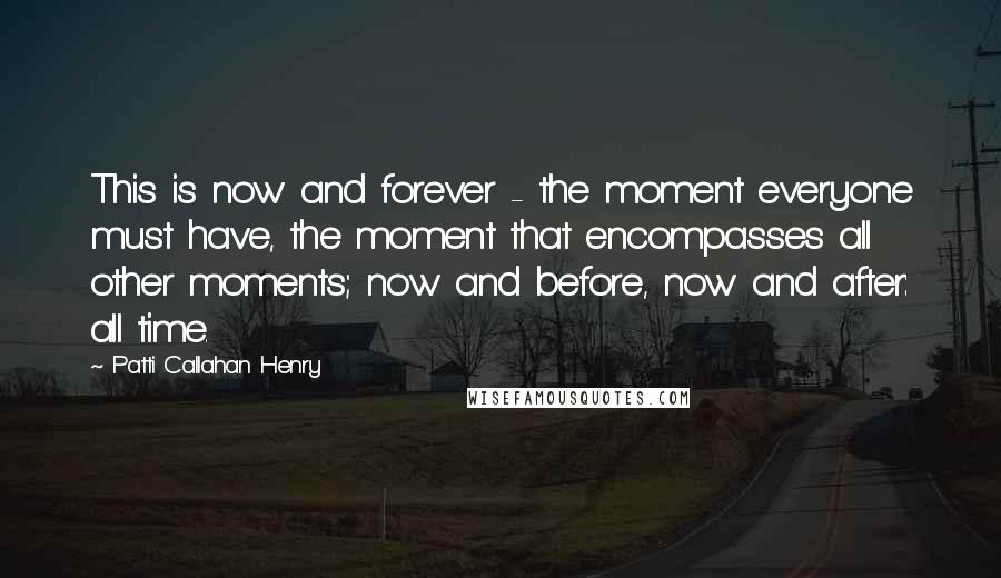 Patti Callahan Henry Quotes: This is now and forever - the moment everyone must have, the moment that encompasses all other moments; now and before, now and after: all time.