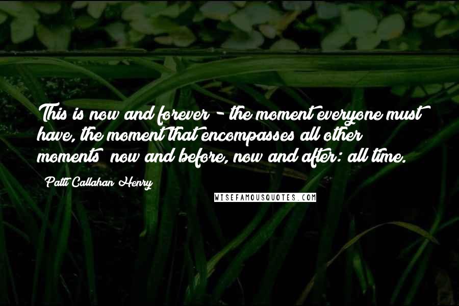 Patti Callahan Henry Quotes: This is now and forever - the moment everyone must have, the moment that encompasses all other moments; now and before, now and after: all time.