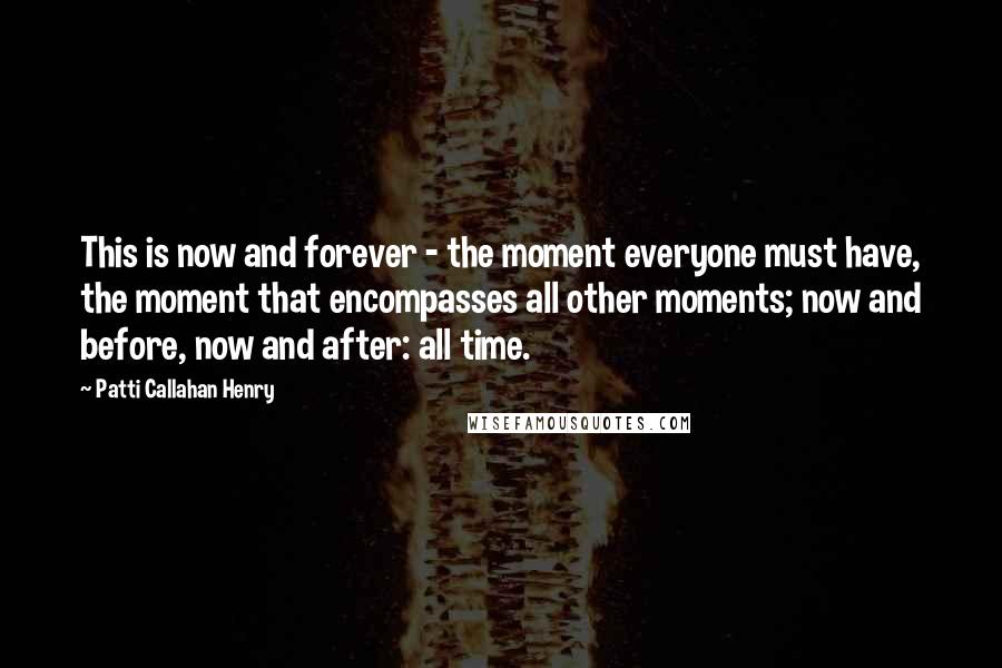 Patti Callahan Henry Quotes: This is now and forever - the moment everyone must have, the moment that encompasses all other moments; now and before, now and after: all time.
