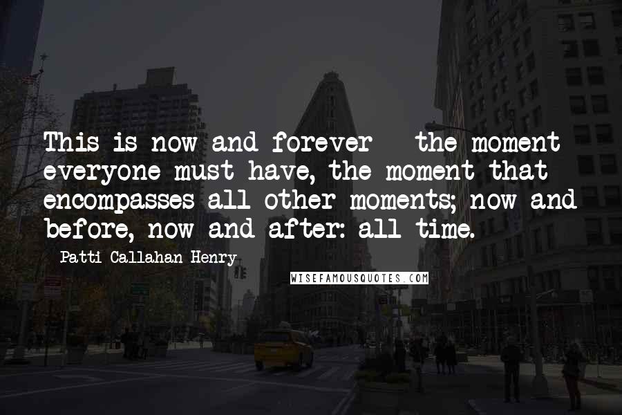 Patti Callahan Henry Quotes: This is now and forever - the moment everyone must have, the moment that encompasses all other moments; now and before, now and after: all time.
