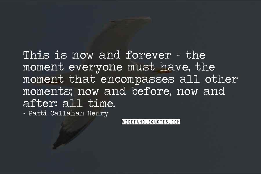 Patti Callahan Henry Quotes: This is now and forever - the moment everyone must have, the moment that encompasses all other moments; now and before, now and after: all time.