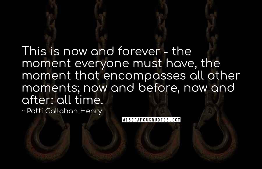 Patti Callahan Henry Quotes: This is now and forever - the moment everyone must have, the moment that encompasses all other moments; now and before, now and after: all time.
