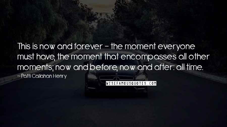 Patti Callahan Henry Quotes: This is now and forever - the moment everyone must have, the moment that encompasses all other moments; now and before, now and after: all time.