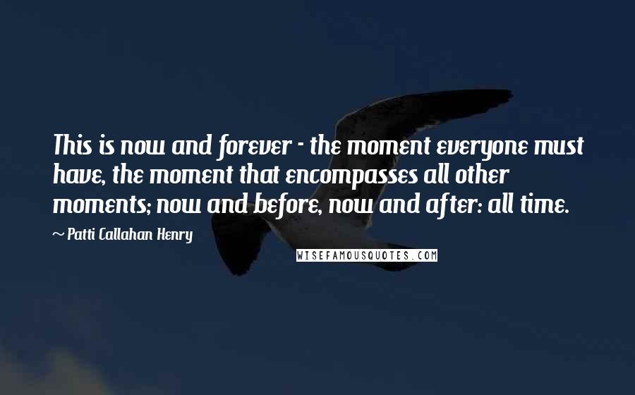 Patti Callahan Henry Quotes: This is now and forever - the moment everyone must have, the moment that encompasses all other moments; now and before, now and after: all time.