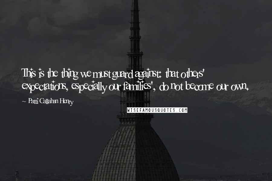 Patti Callahan Henry Quotes: This is the thing we must guard against: that others' expectations, especially our families', do not become our own.