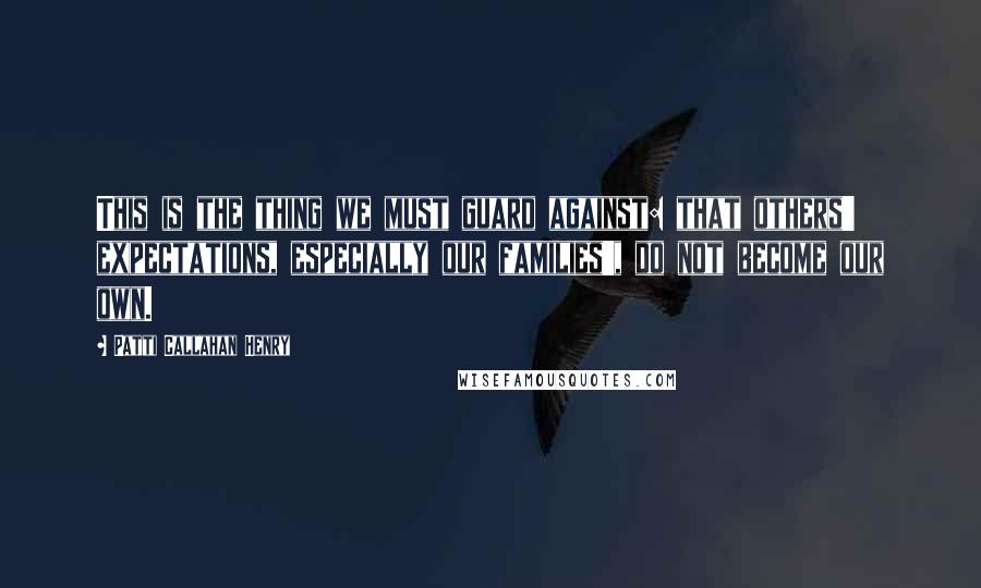 Patti Callahan Henry Quotes: This is the thing we must guard against: that others' expectations, especially our families', do not become our own.