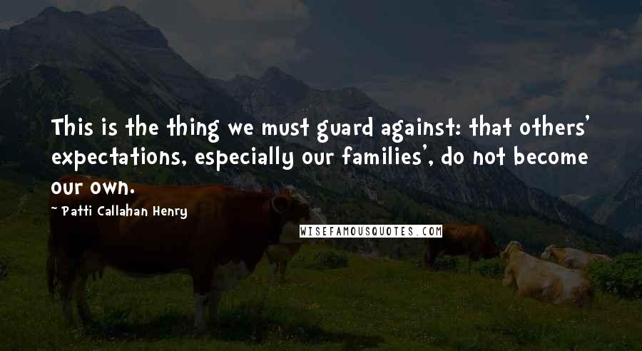 Patti Callahan Henry Quotes: This is the thing we must guard against: that others' expectations, especially our families', do not become our own.