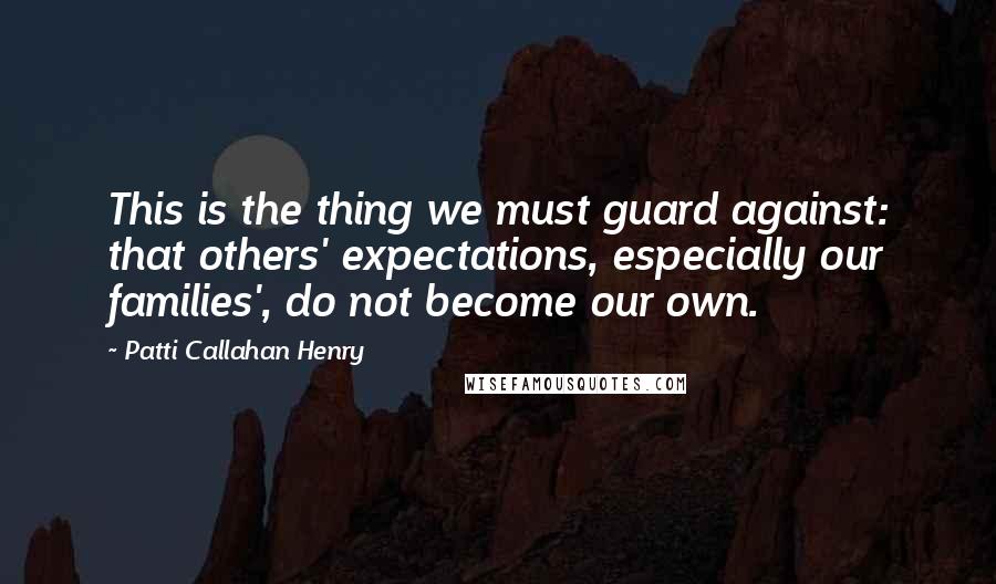 Patti Callahan Henry Quotes: This is the thing we must guard against: that others' expectations, especially our families', do not become our own.