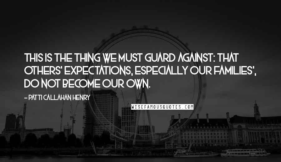 Patti Callahan Henry Quotes: This is the thing we must guard against: that others' expectations, especially our families', do not become our own.