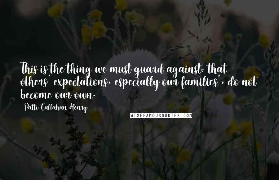 Patti Callahan Henry Quotes: This is the thing we must guard against: that others' expectations, especially our families', do not become our own.