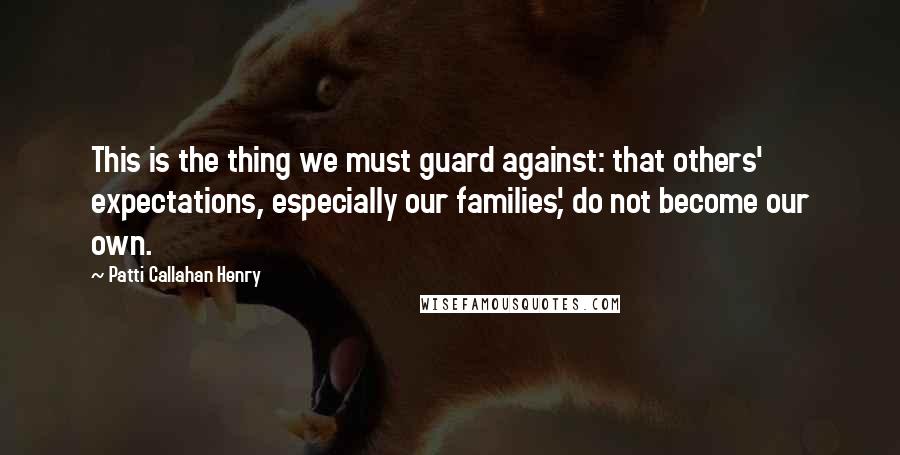 Patti Callahan Henry Quotes: This is the thing we must guard against: that others' expectations, especially our families', do not become our own.