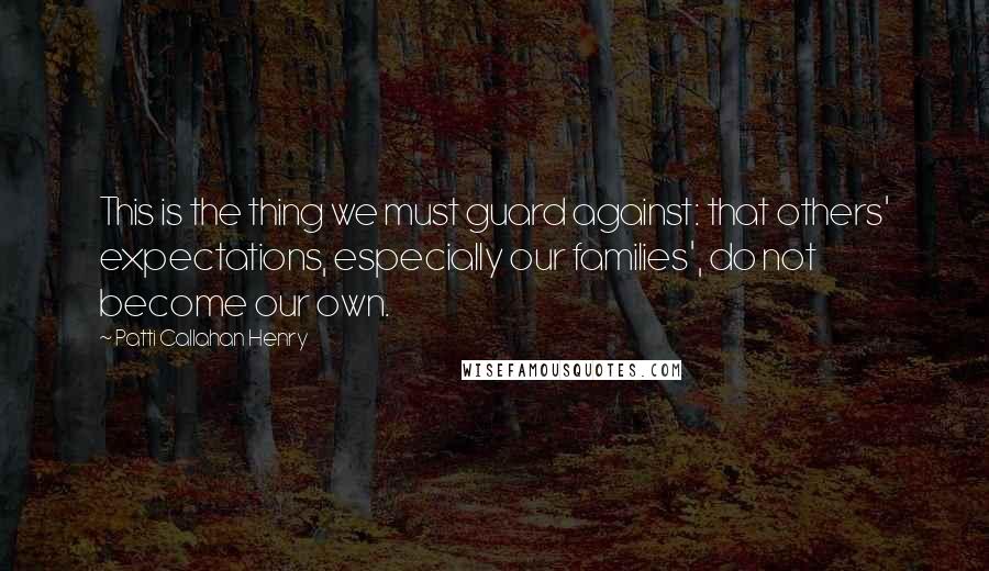 Patti Callahan Henry Quotes: This is the thing we must guard against: that others' expectations, especially our families', do not become our own.