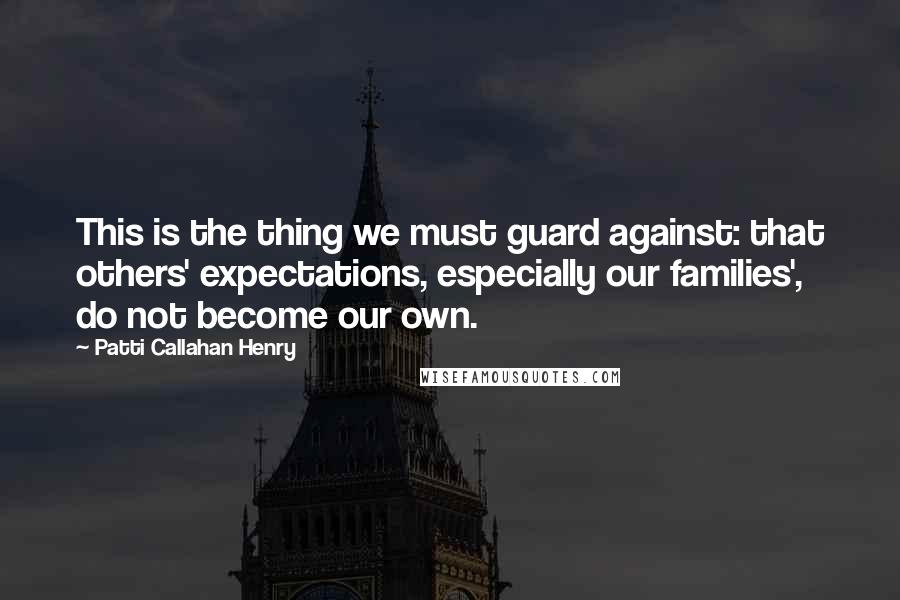 Patti Callahan Henry Quotes: This is the thing we must guard against: that others' expectations, especially our families', do not become our own.