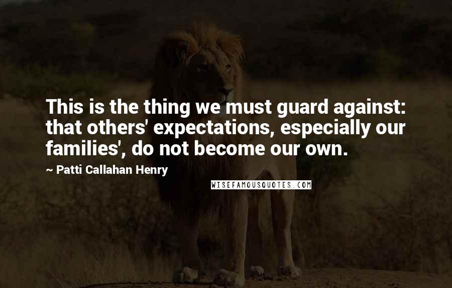 Patti Callahan Henry Quotes: This is the thing we must guard against: that others' expectations, especially our families', do not become our own.