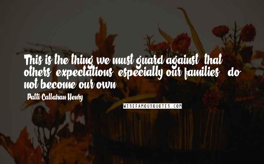 Patti Callahan Henry Quotes: This is the thing we must guard against: that others' expectations, especially our families', do not become our own.