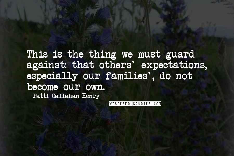 Patti Callahan Henry Quotes: This is the thing we must guard against: that others' expectations, especially our families', do not become our own.