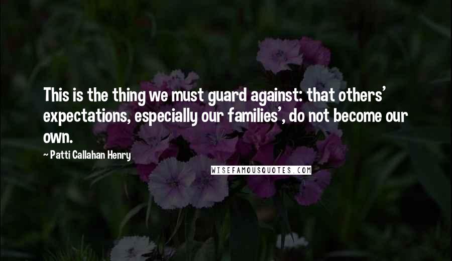 Patti Callahan Henry Quotes: This is the thing we must guard against: that others' expectations, especially our families', do not become our own.