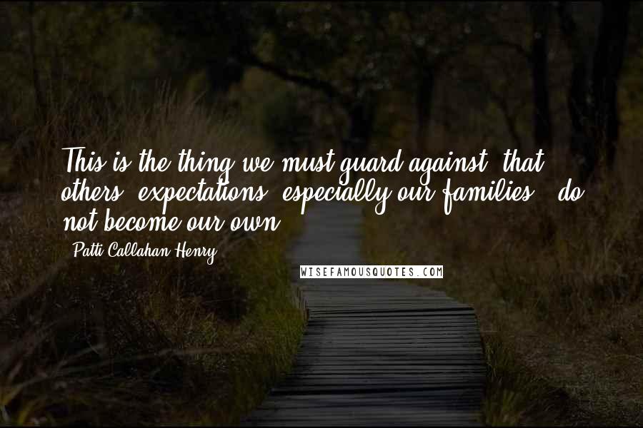 Patti Callahan Henry Quotes: This is the thing we must guard against: that others' expectations, especially our families', do not become our own.