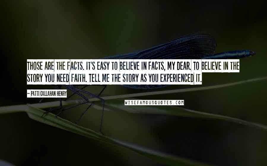 Patti Callahan Henry Quotes: Those are the facts. It's easy to believe in facts, my dear. To believe in the story you need faith. Tell me the story as you experienced it.