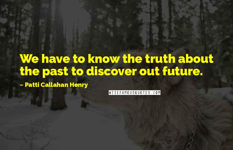 Patti Callahan Henry Quotes: We have to know the truth about the past to discover out future.