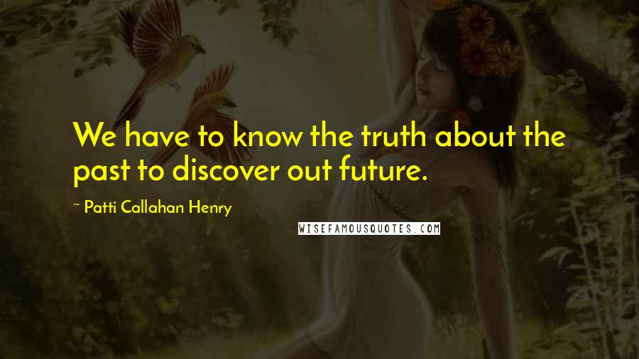 Patti Callahan Henry Quotes: We have to know the truth about the past to discover out future.