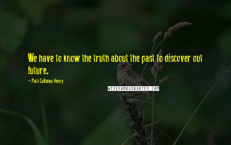 Patti Callahan Henry Quotes: We have to know the truth about the past to discover out future.