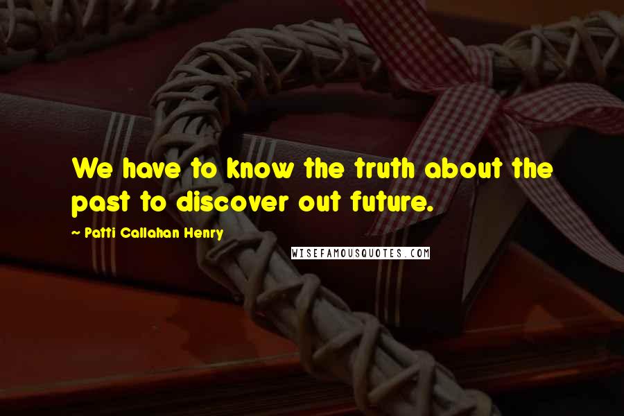 Patti Callahan Henry Quotes: We have to know the truth about the past to discover out future.