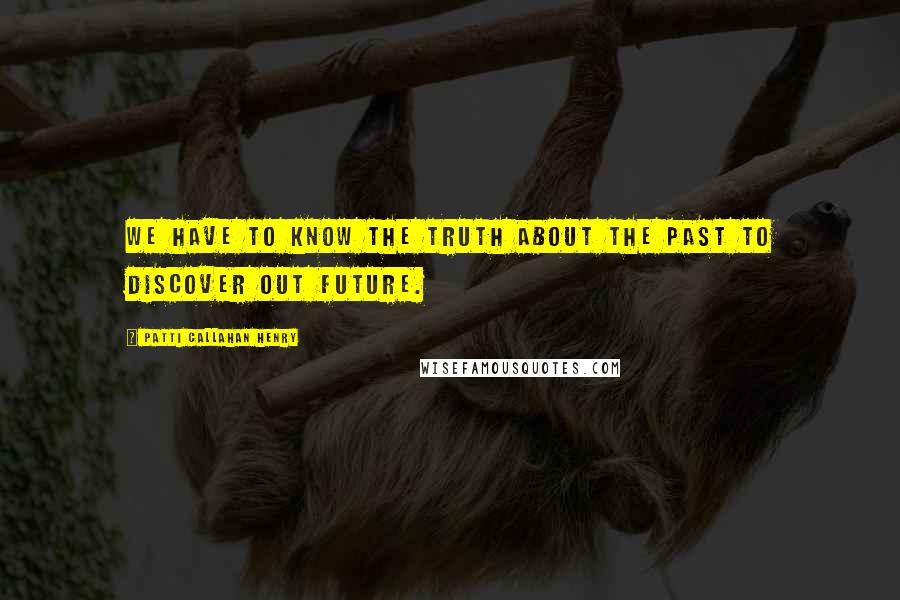 Patti Callahan Henry Quotes: We have to know the truth about the past to discover out future.