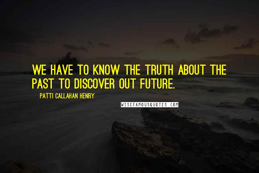 Patti Callahan Henry Quotes: We have to know the truth about the past to discover out future.