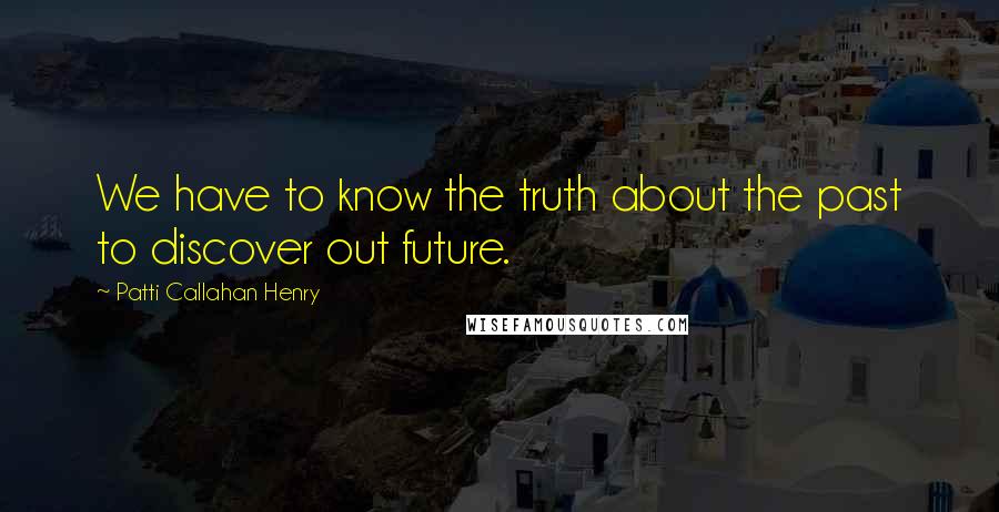 Patti Callahan Henry Quotes: We have to know the truth about the past to discover out future.