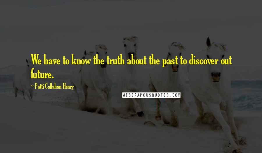 Patti Callahan Henry Quotes: We have to know the truth about the past to discover out future.