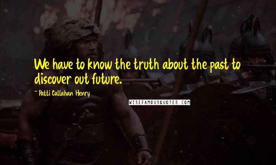 Patti Callahan Henry Quotes: We have to know the truth about the past to discover out future.