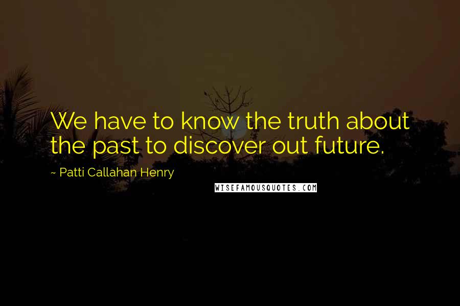 Patti Callahan Henry Quotes: We have to know the truth about the past to discover out future.