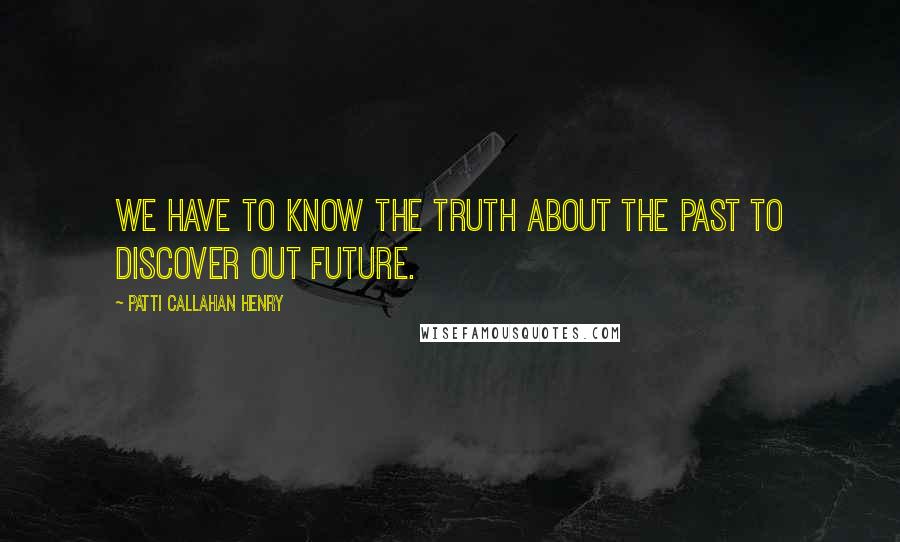 Patti Callahan Henry Quotes: We have to know the truth about the past to discover out future.