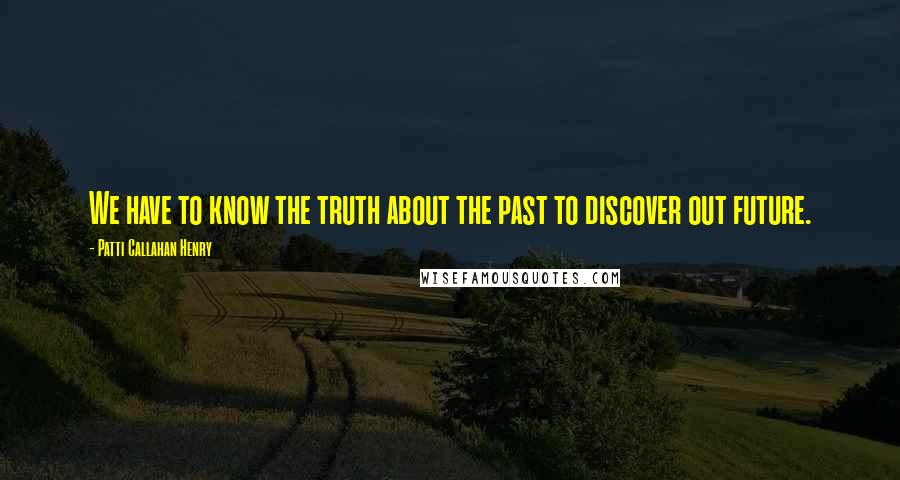 Patti Callahan Henry Quotes: We have to know the truth about the past to discover out future.